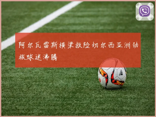 阿尔瓦雷斯横梁救险切尔西亚洲劲旅球迷沸腾