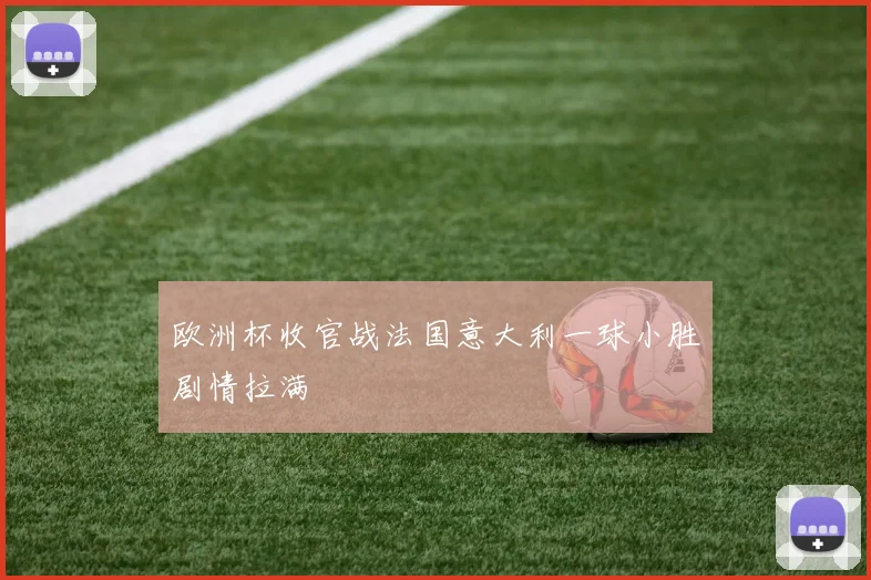 欧洲杯收官战法国意大利一球小胜剧情拉满