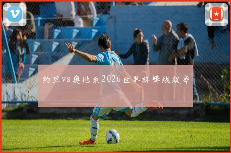 约旦vs奥地利2026世界杯锋线效率