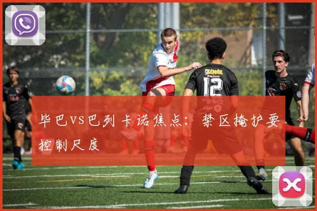 毕巴vs巴列卡诺焦点:禁区掩护要控制尺度