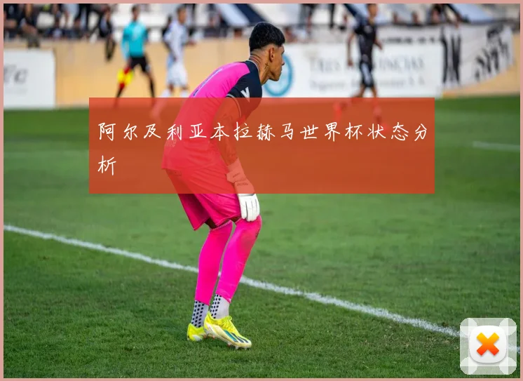 阿尔及利亚本拉赫马世界杯状态分析