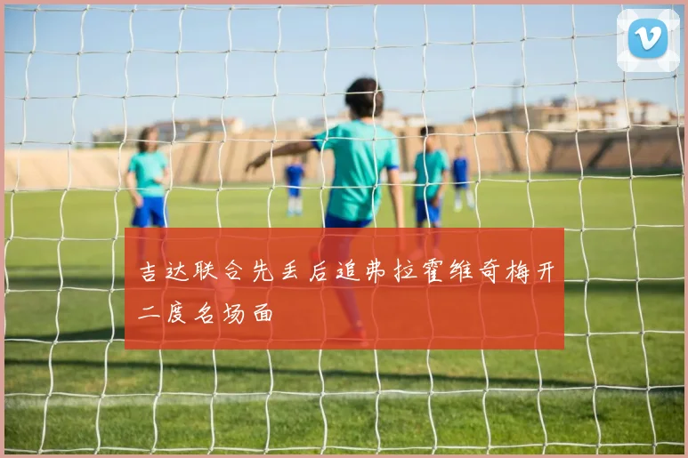 吉达联合先丢后追弗拉霍维奇梅开二度名场面