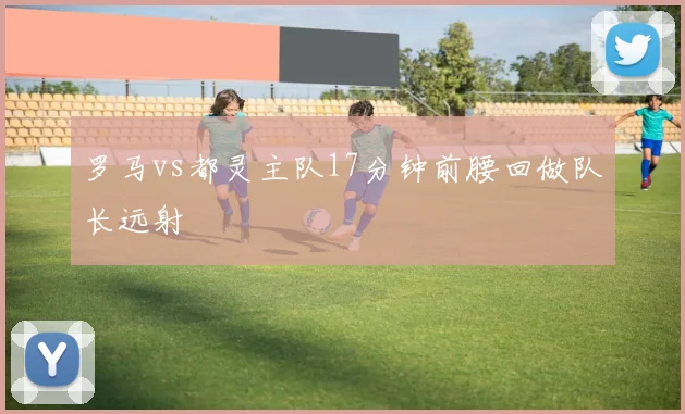 罗马vs都灵主队17分钟前腰回做队长远射