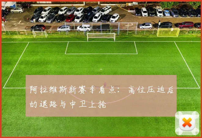 阿拉维斯新赛季看点：高位压迫后的退路与中卫上抢