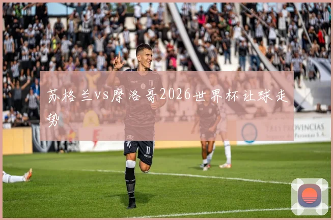 苏格兰vs摩洛哥2026世界杯让球走势