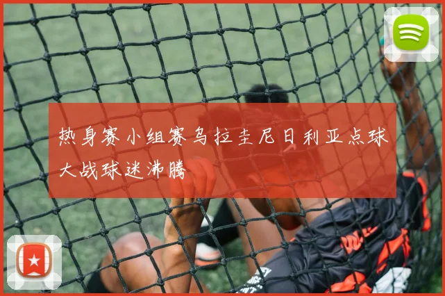 热身赛小组赛乌拉圭尼日利亚点球大战球迷沸腾