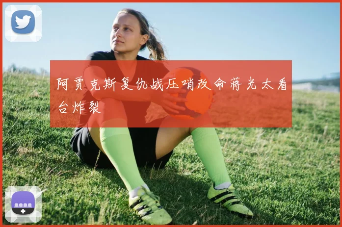阿贾克斯复仇战压哨改命蒋光太看台炸裂