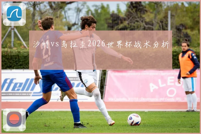 沙特vs乌拉圭2026世界杯战术分析