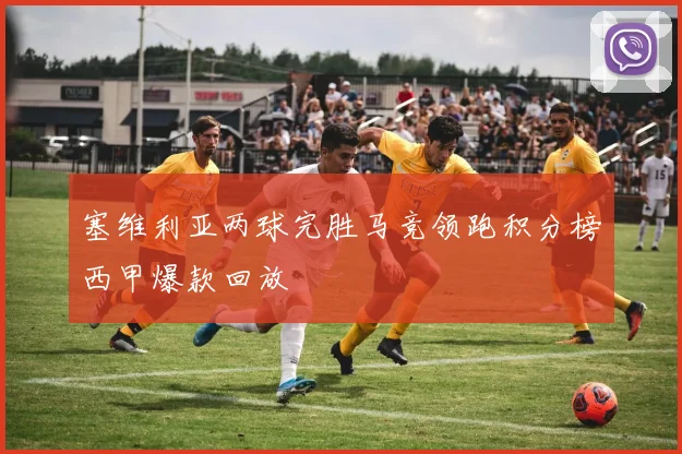 塞维利亚两球完胜马竞领跑积分榜西甲爆款回放