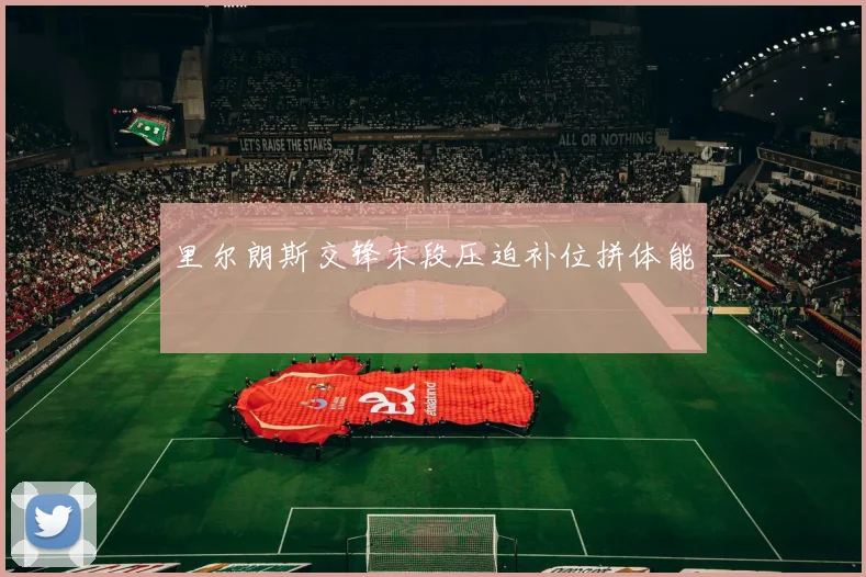 里尔朗斯交锋末段压迫补位拼体能