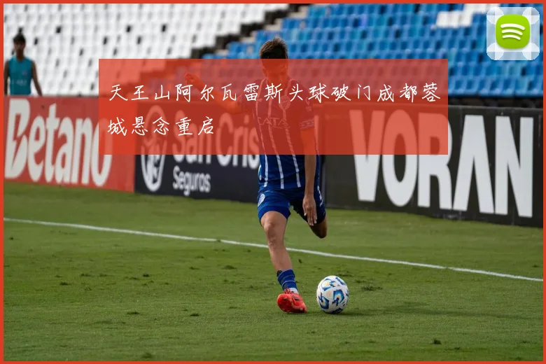 天王山阿尔瓦雷斯头球破门成都蓉城悬念重启