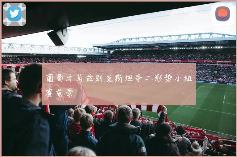 葡萄牙乌兹别克斯坦争二形势小组赛前景
