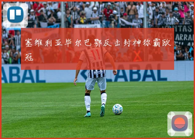 塞维利亚毕尔巴鄂反击封神称霸欧冠
