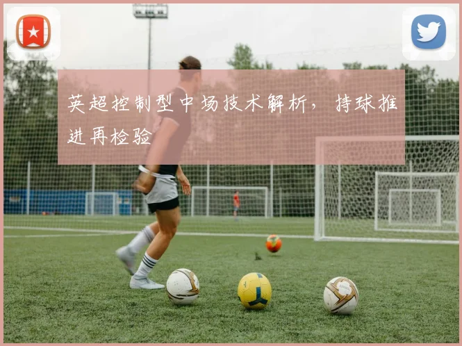 英超控制型中场技术解析,持球推进再检验