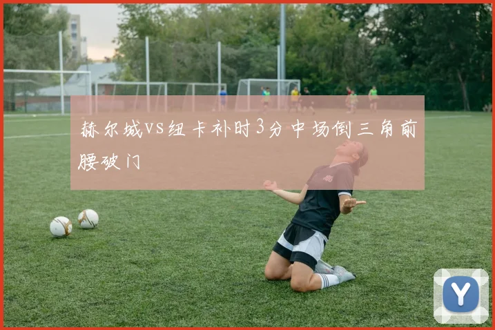 赫尔城vs纽卡补时3分中场倒三角前腰破门