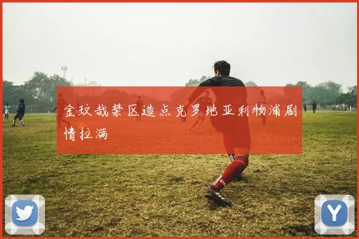 金玟哉禁区造点克罗地亚利物浦剧情拉满
