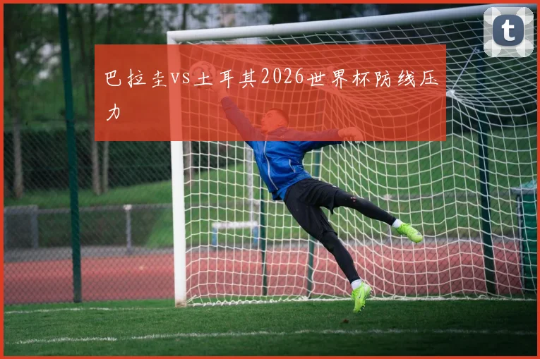 巴拉圭vs土耳其2026世界杯防线压力
