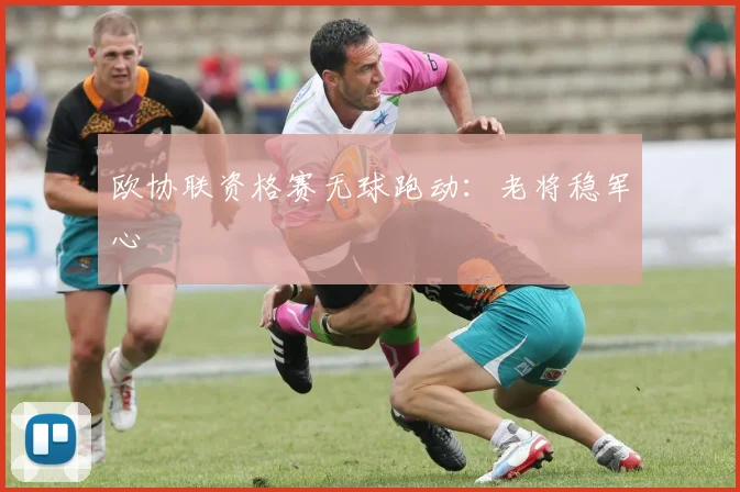 欧协联资格赛无球跑动：老将稳军心