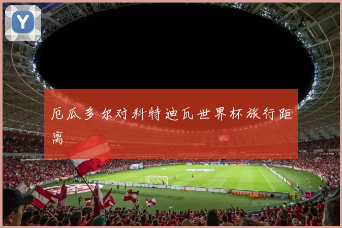 厄瓜多尔对科特迪瓦世界杯旅行距离