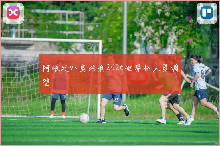 阿根廷vs奥地利2026世界杯人员调整