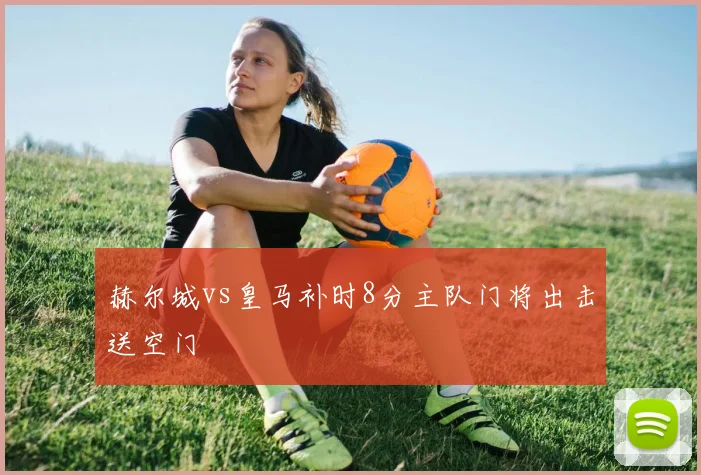 赫尔城vs皇马补时8分主队门将出击送空门