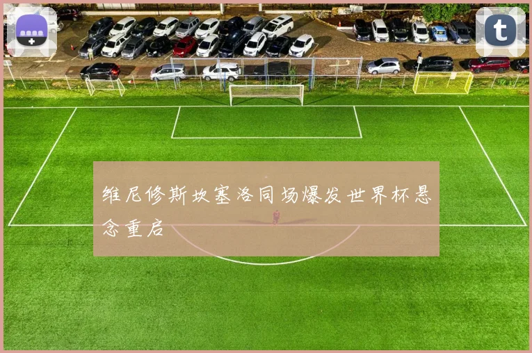 维尼修斯坎塞洛同场爆发世界杯悬念重启