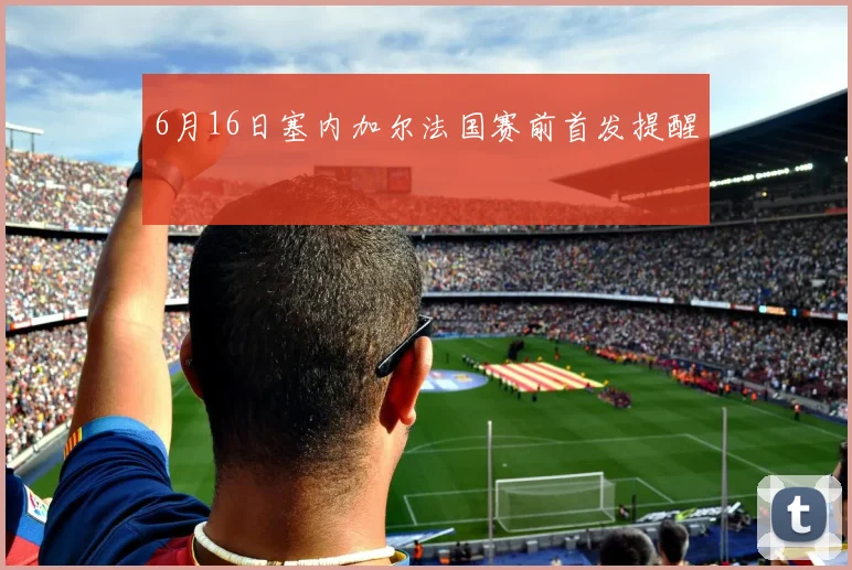 6月16日塞内加尔法国赛前首发提醒