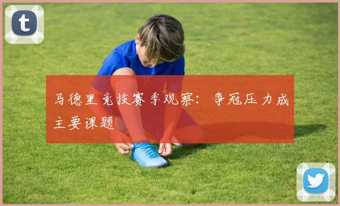 马德里竞技赛季观察:争冠压力成主要课题